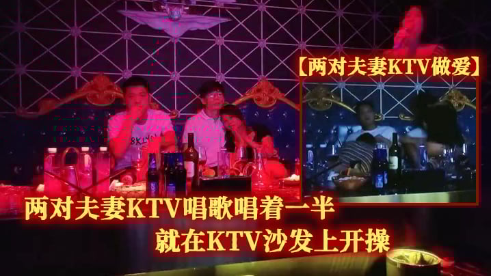 【两对夫妻KTV做爱】两对夫妻KTV唱歌唱着一半就在KTV沙发上开操