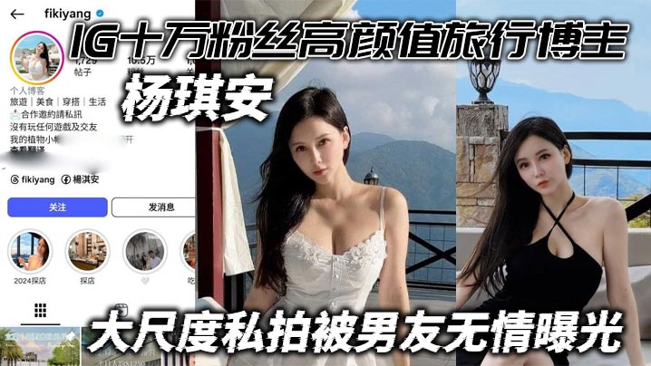 十万粉IG网红杨琪安极品颜全裸私拍惨遭男友曝光，骚穴狂操到值回票价