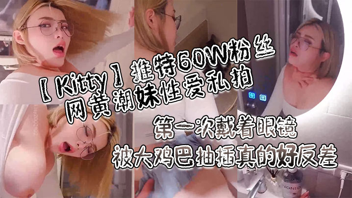 戴眼镜的网红Kitty被巨根爆操！60W粉丝私拍反差婊狂喷潮